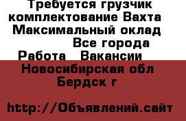 Требуется грузчик комплектование.Вахта. › Максимальный оклад ­ 79 200 - Все города Работа » Вакансии   . Новосибирская обл.,Бердск г.
